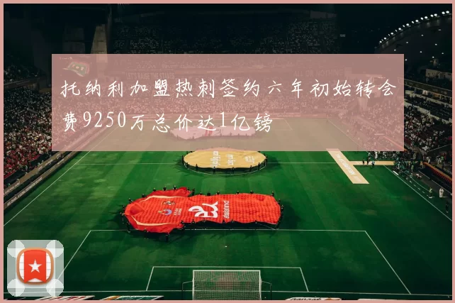 托纳利加盟热刺签约六年初始转会费9250万总价达1亿镑