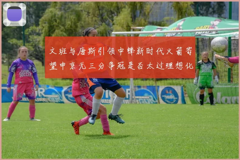 文班与唐斯引领中锋新时代火箭寄望申京无三分争冠是否太过理想化
