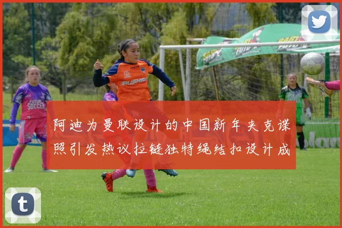 阿迪为曼联设计的中国新年夹克谍照引发热议拉链独特绳结扣设计成亮点