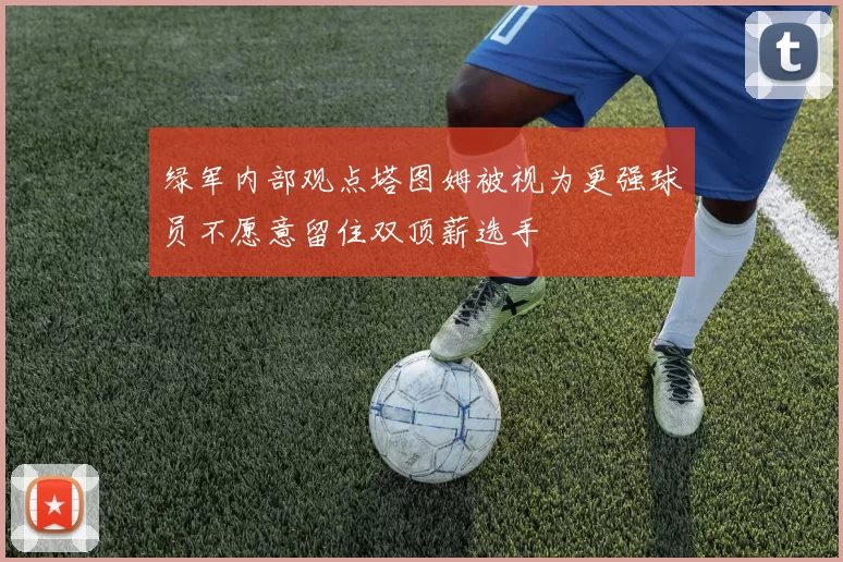 绿军内部观点塔图姆被视为更强球员不愿意留住双顶薪选手