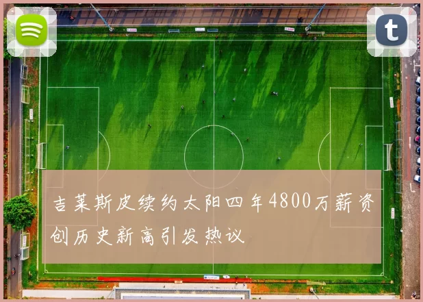 吉莱斯皮续约太阳四年4800万薪资创历史新高引发热议