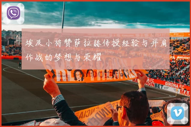 埃及小将赞萨拉赫传授经验与并肩作战的梦想与荣耀