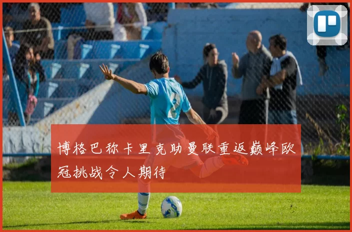 博格巴称卡里克助曼联重返巅峰欧冠挑战令人期待