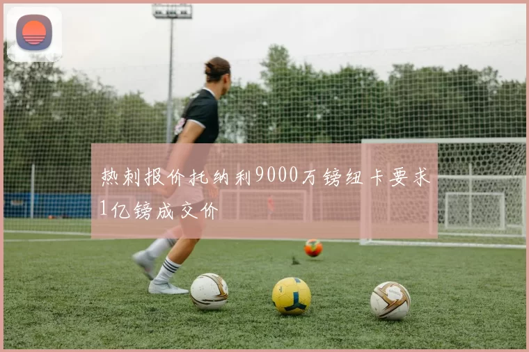 热刺报价托纳利9000万镑纽卡要求1亿镑成交价