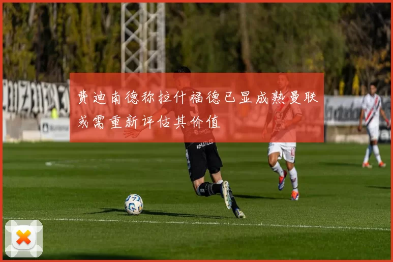 费迪南德称拉什福德已显成熟曼联或需重新评估其价值