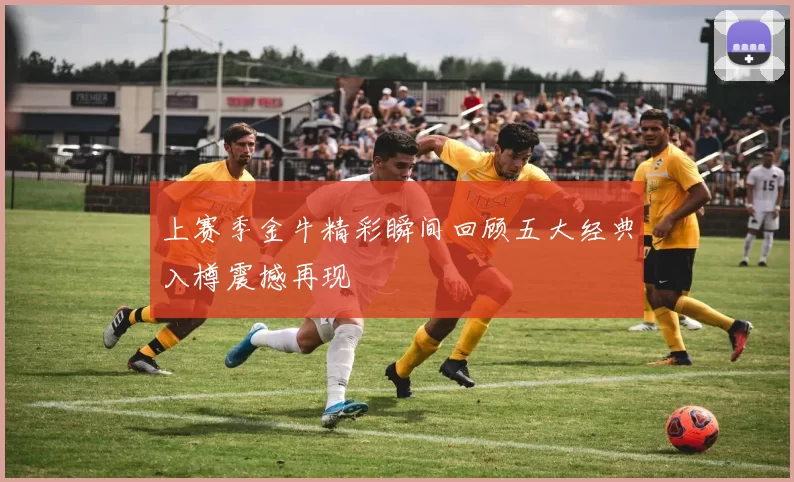 上赛季金牛精彩瞬间回顾五大经典入樽震撼再现
