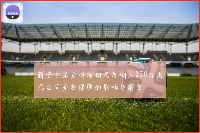 薪资专家分析布朗尼与湖人230万美元合同全额保障的影响与前景