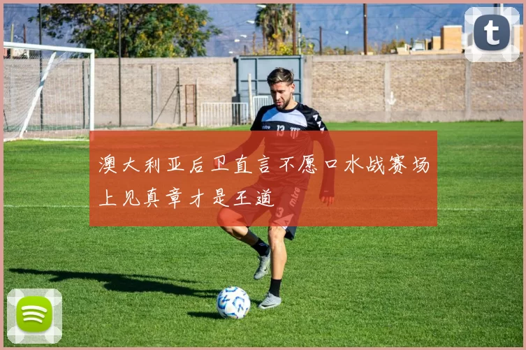 澳大利亚后卫直言不愿口水战赛场上见真章才是王道